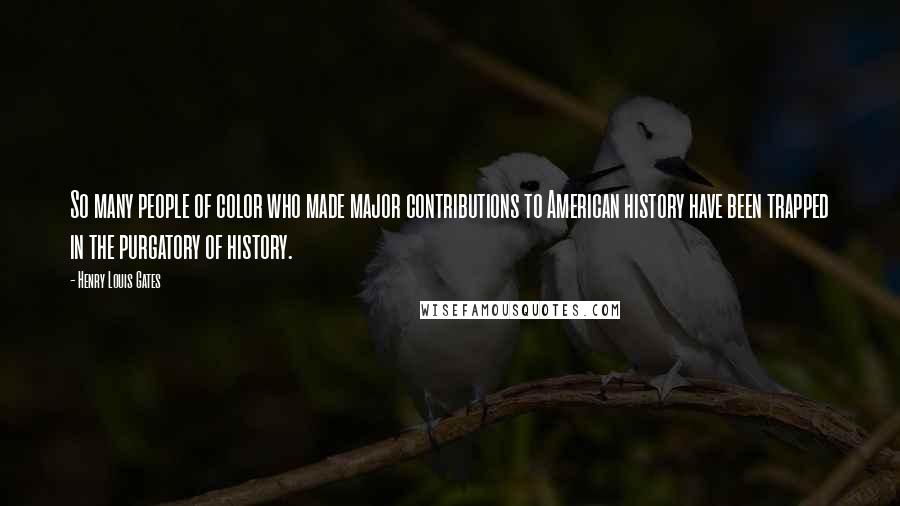 Henry Louis Gates Quotes: So many people of color who made major contributions to American history have been trapped in the purgatory of history.