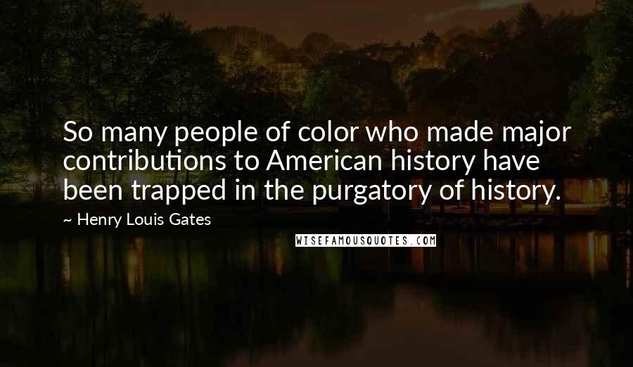 Henry Louis Gates Quotes: So many people of color who made major contributions to American history have been trapped in the purgatory of history.