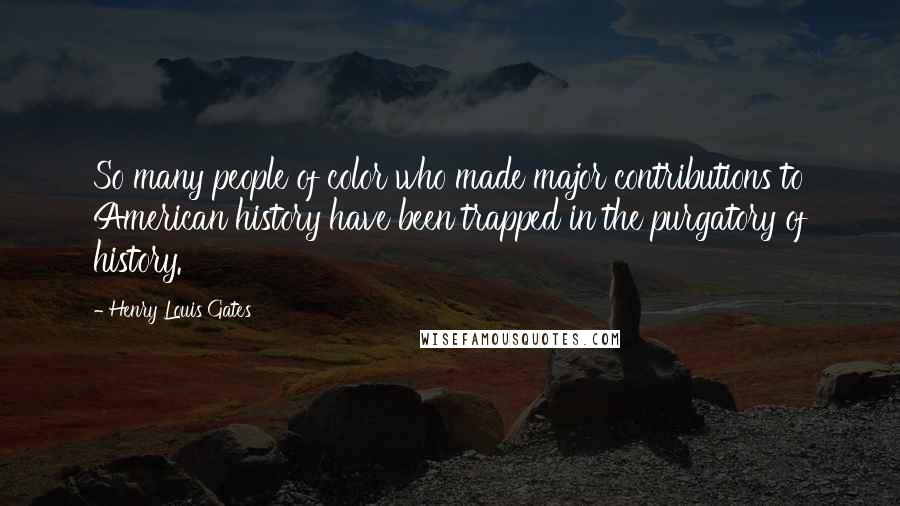 Henry Louis Gates Quotes: So many people of color who made major contributions to American history have been trapped in the purgatory of history.