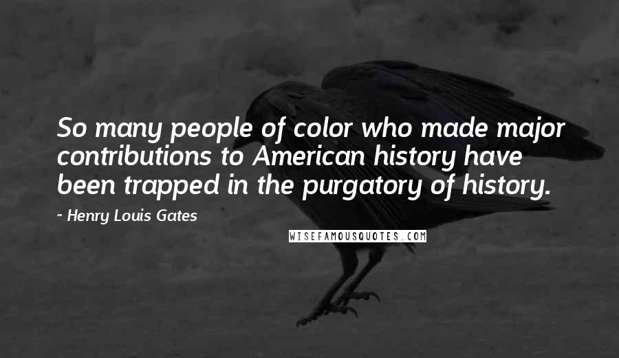 Henry Louis Gates Quotes: So many people of color who made major contributions to American history have been trapped in the purgatory of history.