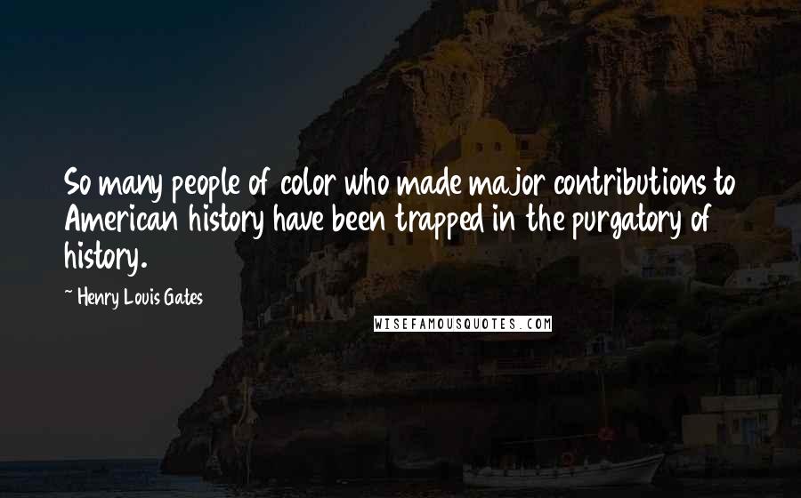 Henry Louis Gates Quotes: So many people of color who made major contributions to American history have been trapped in the purgatory of history.