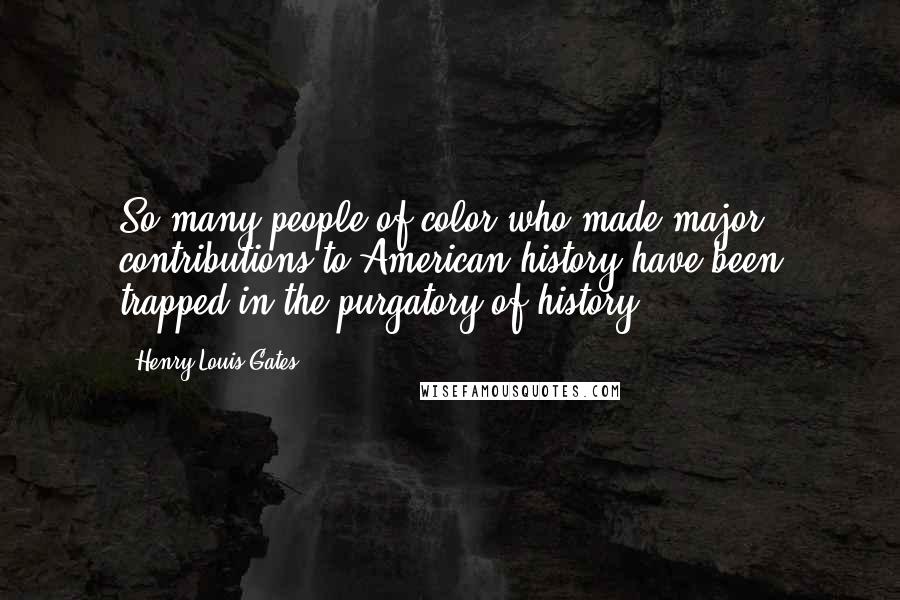 Henry Louis Gates Quotes: So many people of color who made major contributions to American history have been trapped in the purgatory of history.
