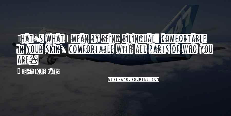 Henry Louis Gates Quotes: That's what I mean by being bilingual: comfortable in your skin, comfortable with all parts of who you are.