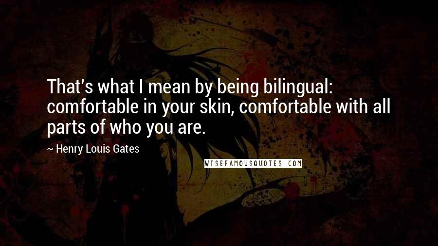 Henry Louis Gates Quotes: That's what I mean by being bilingual: comfortable in your skin, comfortable with all parts of who you are.