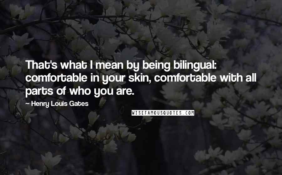 Henry Louis Gates Quotes: That's what I mean by being bilingual: comfortable in your skin, comfortable with all parts of who you are.