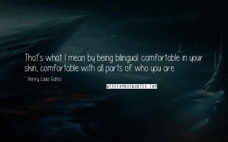 Henry Louis Gates Quotes: That's what I mean by being bilingual: comfortable in your skin, comfortable with all parts of who you are.