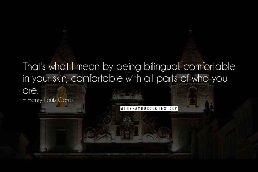 Henry Louis Gates Quotes: That's what I mean by being bilingual: comfortable in your skin, comfortable with all parts of who you are.