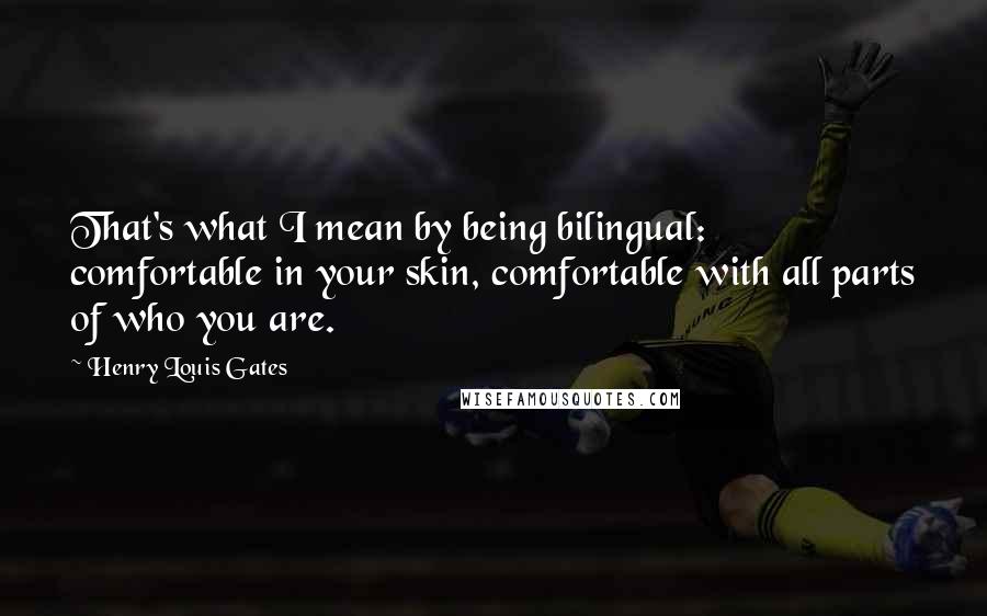 Henry Louis Gates Quotes: That's what I mean by being bilingual: comfortable in your skin, comfortable with all parts of who you are.