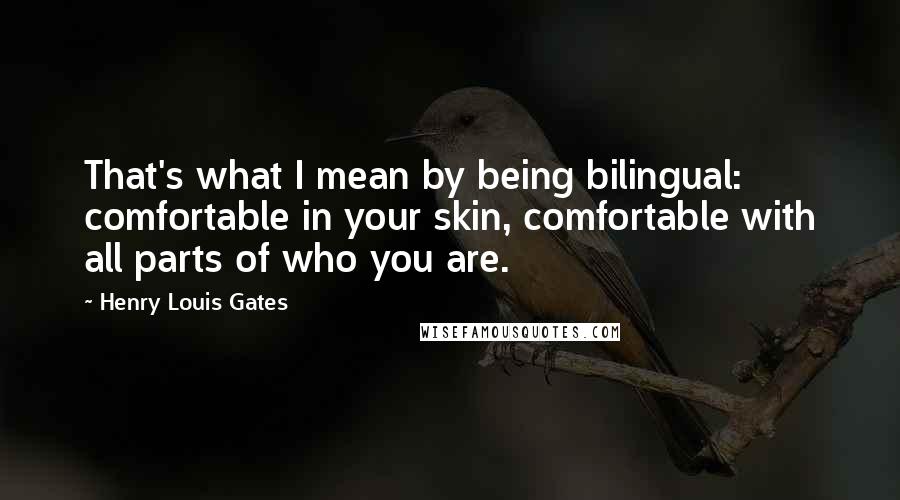 Henry Louis Gates Quotes: That's what I mean by being bilingual: comfortable in your skin, comfortable with all parts of who you are.