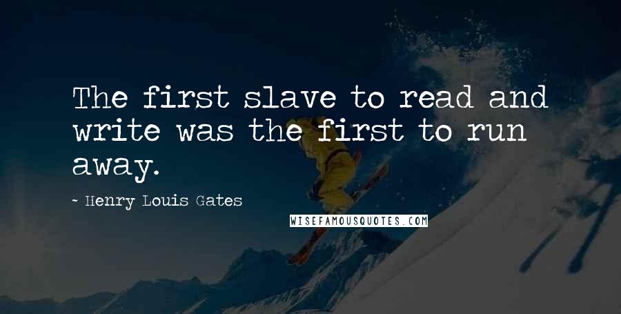 Henry Louis Gates Quotes: The first slave to read and write was the first to run away.