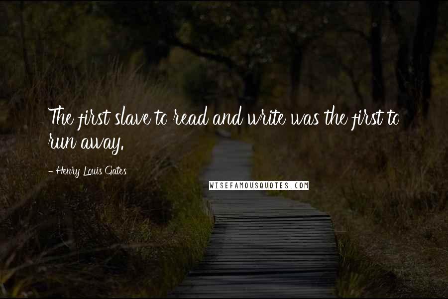 Henry Louis Gates Quotes: The first slave to read and write was the first to run away.