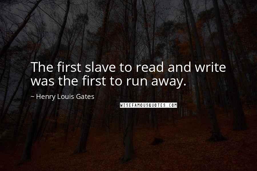 Henry Louis Gates Quotes: The first slave to read and write was the first to run away.