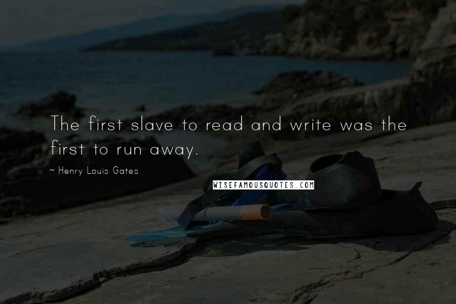 Henry Louis Gates Quotes: The first slave to read and write was the first to run away.