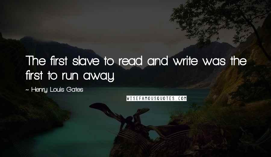 Henry Louis Gates Quotes: The first slave to read and write was the first to run away.