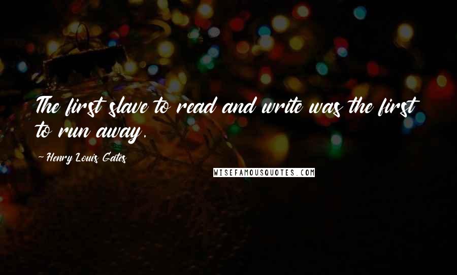 Henry Louis Gates Quotes: The first slave to read and write was the first to run away.