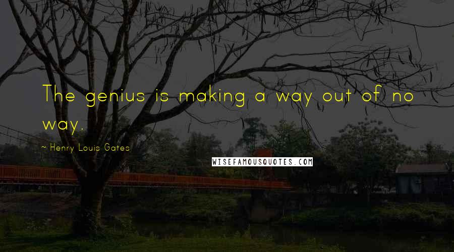 Henry Louis Gates Quotes: The genius is making a way out of no way.