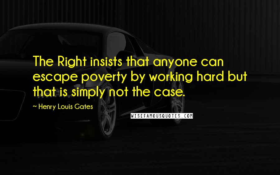 Henry Louis Gates Quotes: The Right insists that anyone can escape poverty by working hard but that is simply not the case.