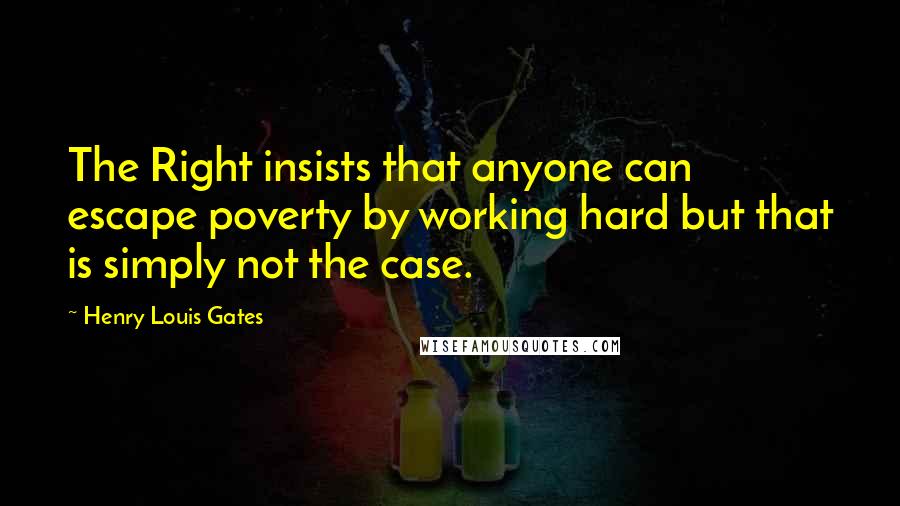 Henry Louis Gates Quotes: The Right insists that anyone can escape poverty by working hard but that is simply not the case.