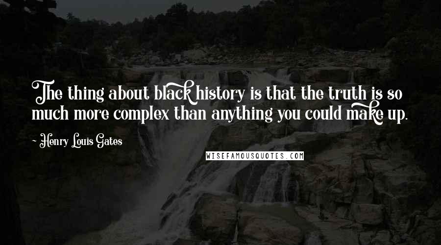 Henry Louis Gates Quotes: The thing about black history is that the truth is so much more complex than anything you could make up.