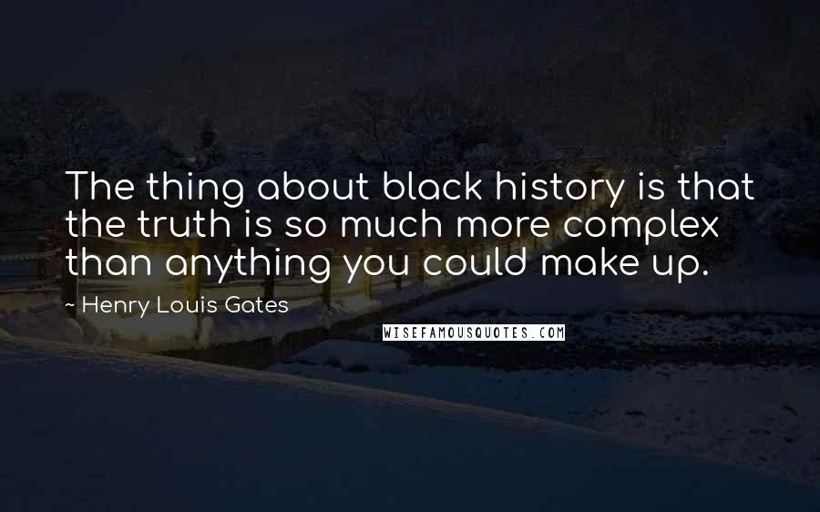 Henry Louis Gates Quotes: The thing about black history is that the truth is so much more complex than anything you could make up.