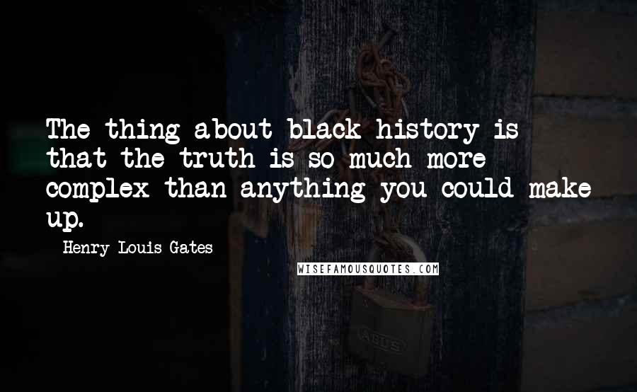 Henry Louis Gates Quotes: The thing about black history is that the truth is so much more complex than anything you could make up.