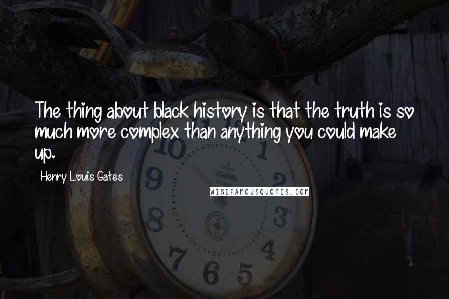 Henry Louis Gates Quotes: The thing about black history is that the truth is so much more complex than anything you could make up.