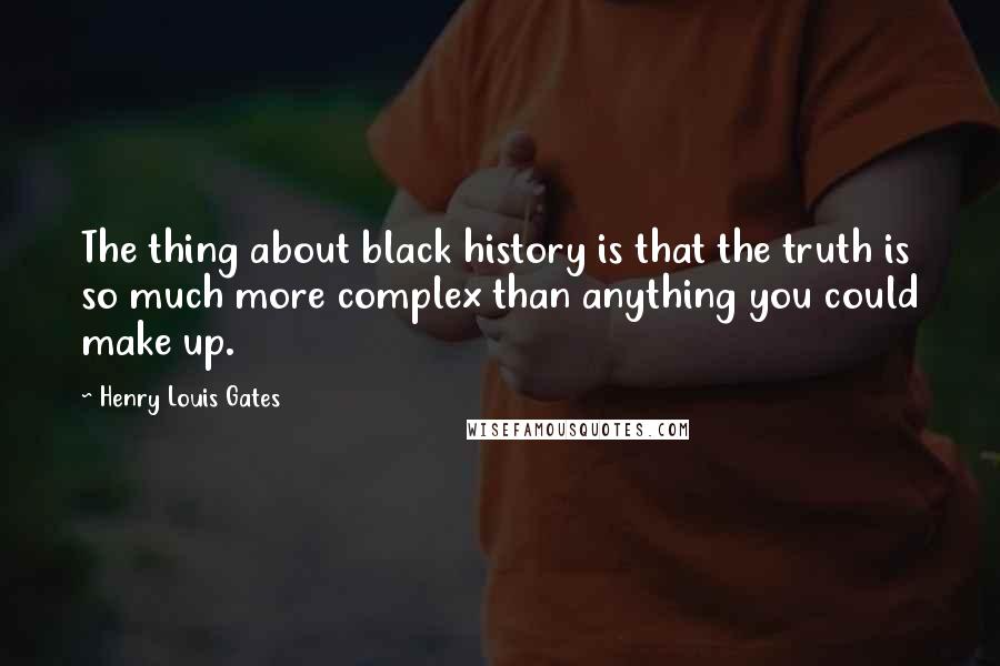 Henry Louis Gates Quotes: The thing about black history is that the truth is so much more complex than anything you could make up.