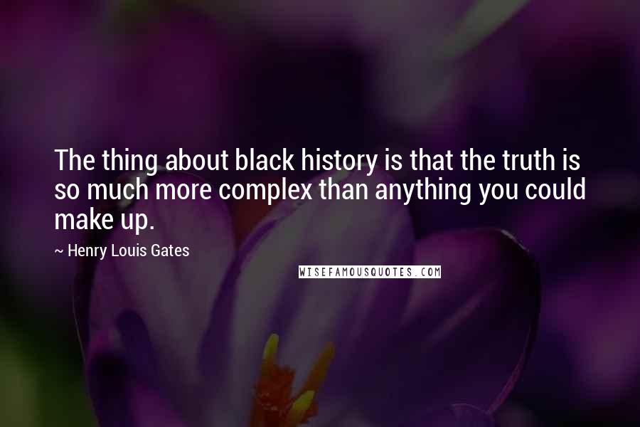 Henry Louis Gates Quotes: The thing about black history is that the truth is so much more complex than anything you could make up.