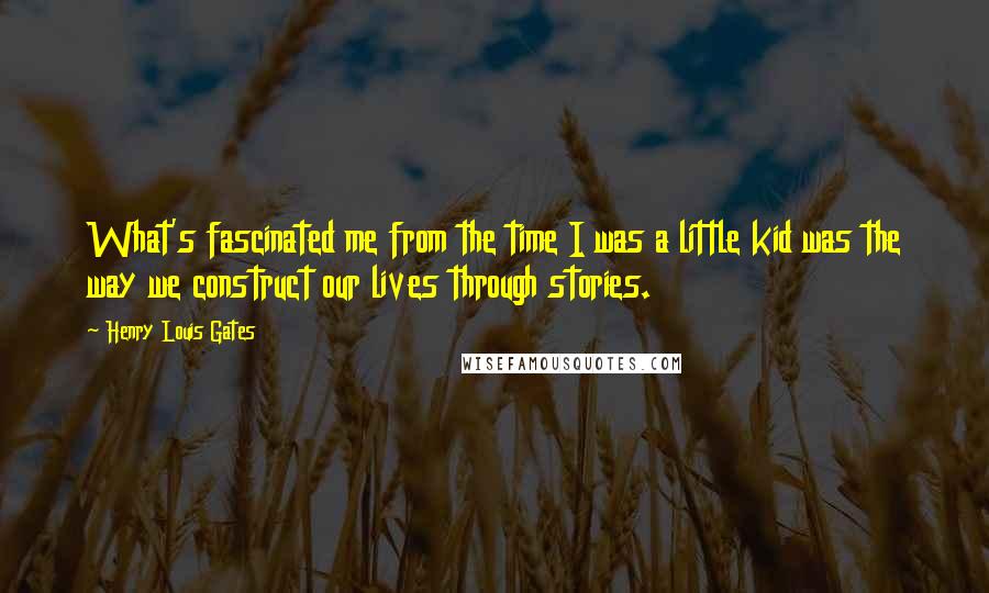 Henry Louis Gates Quotes: What's fascinated me from the time I was a little kid was the way we construct our lives through stories.