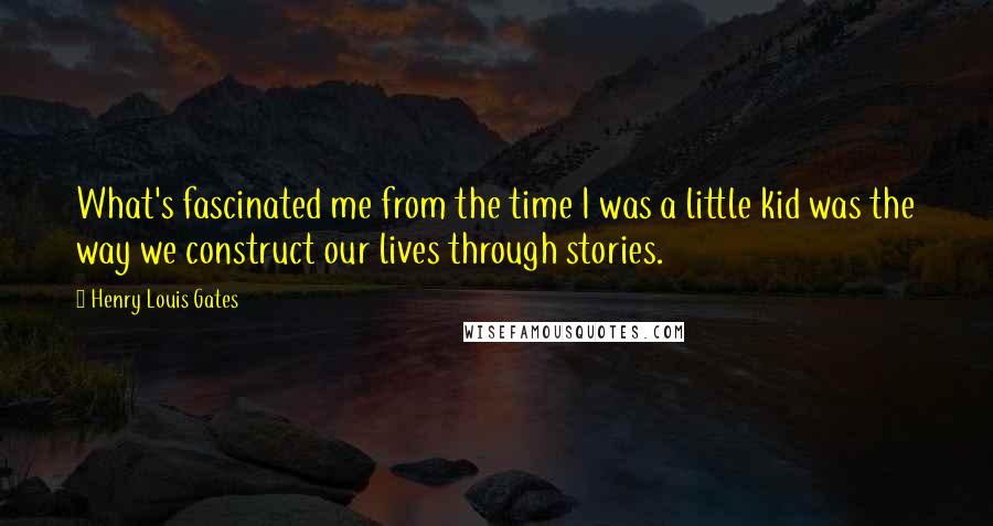 Henry Louis Gates Quotes: What's fascinated me from the time I was a little kid was the way we construct our lives through stories.