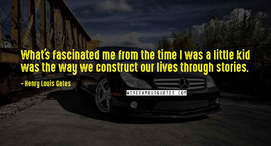 Henry Louis Gates Quotes: What's fascinated me from the time I was a little kid was the way we construct our lives through stories.