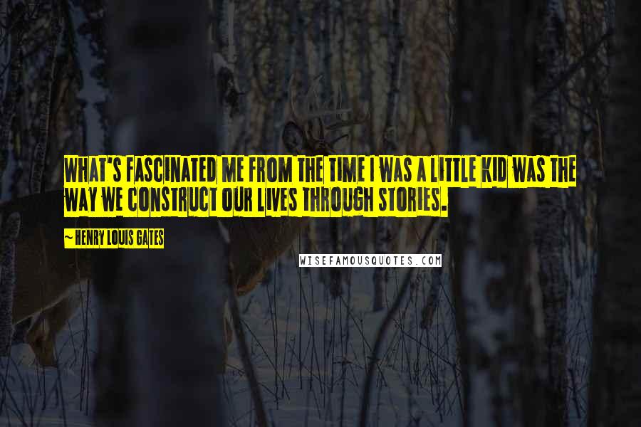 Henry Louis Gates Quotes: What's fascinated me from the time I was a little kid was the way we construct our lives through stories.