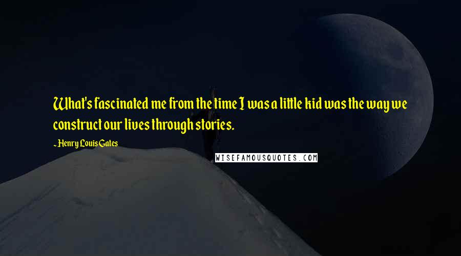 Henry Louis Gates Quotes: What's fascinated me from the time I was a little kid was the way we construct our lives through stories.