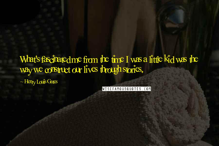 Henry Louis Gates Quotes: What's fascinated me from the time I was a little kid was the way we construct our lives through stories.