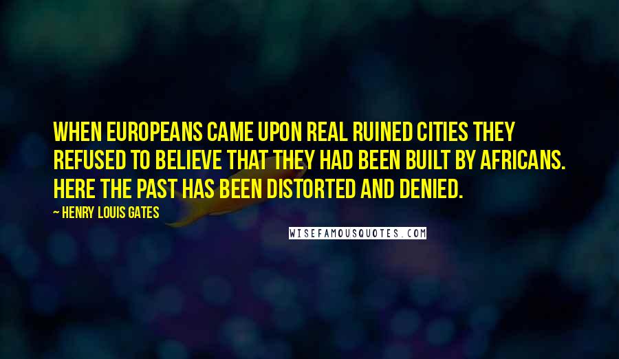 Henry Louis Gates Quotes: When Europeans came upon real ruined cities they refused to believe that they had been built by Africans. Here the past has been distorted and denied.