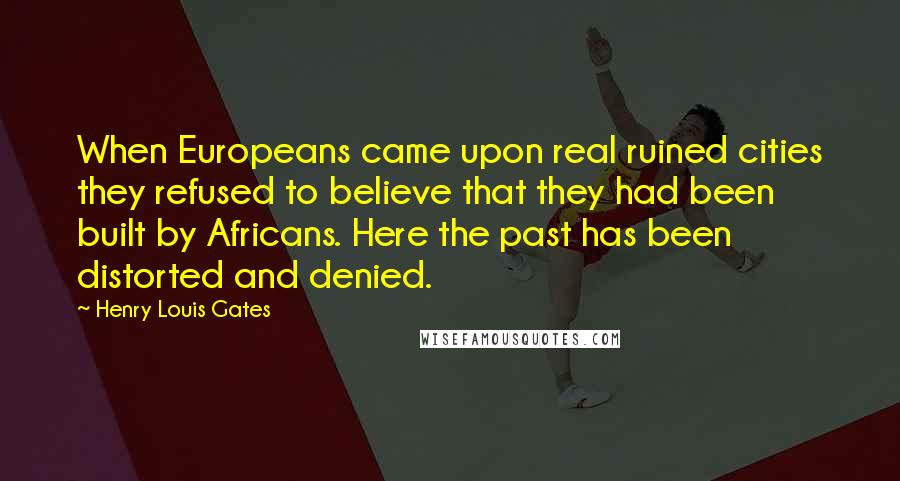 Henry Louis Gates Quotes: When Europeans came upon real ruined cities they refused to believe that they had been built by Africans. Here the past has been distorted and denied.