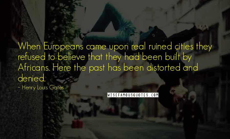 Henry Louis Gates Quotes: When Europeans came upon real ruined cities they refused to believe that they had been built by Africans. Here the past has been distorted and denied.