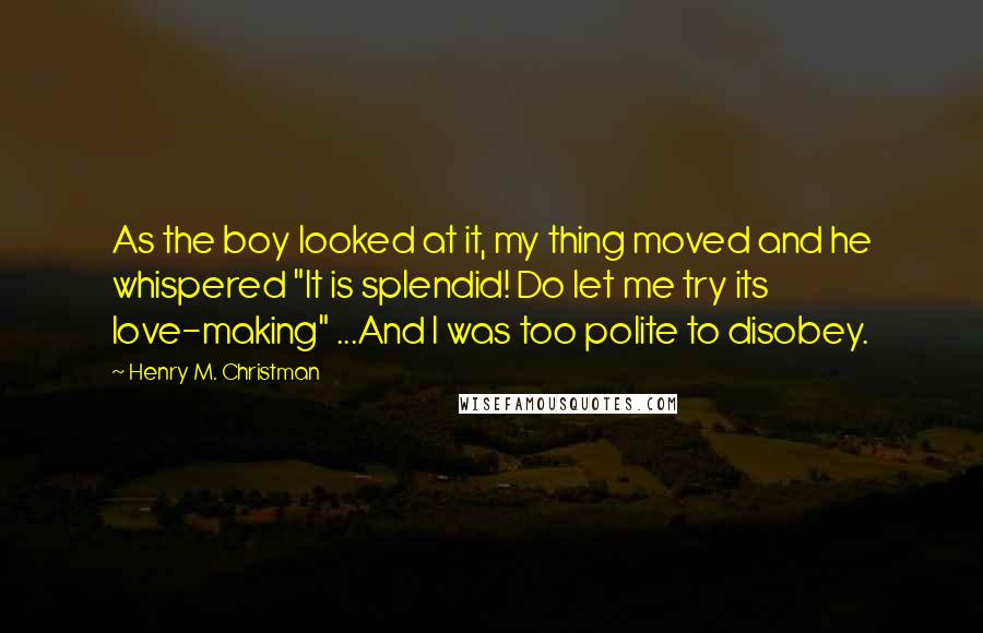 Henry M. Christman Quotes: As the boy looked at it, my thing moved and he whispered "It is splendid! Do let me try its love-making" ...And I was too polite to disobey.