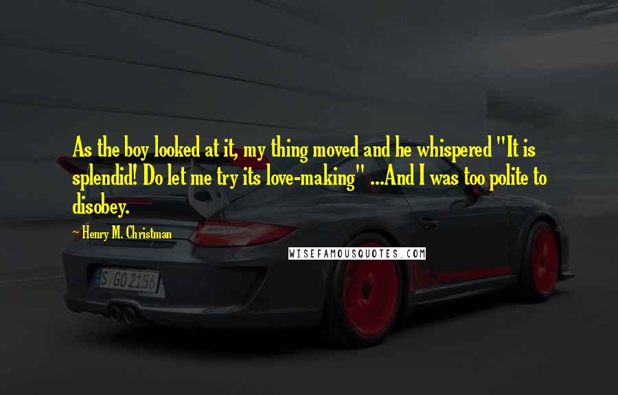 Henry M. Christman Quotes: As the boy looked at it, my thing moved and he whispered "It is splendid! Do let me try its love-making" ...And I was too polite to disobey.