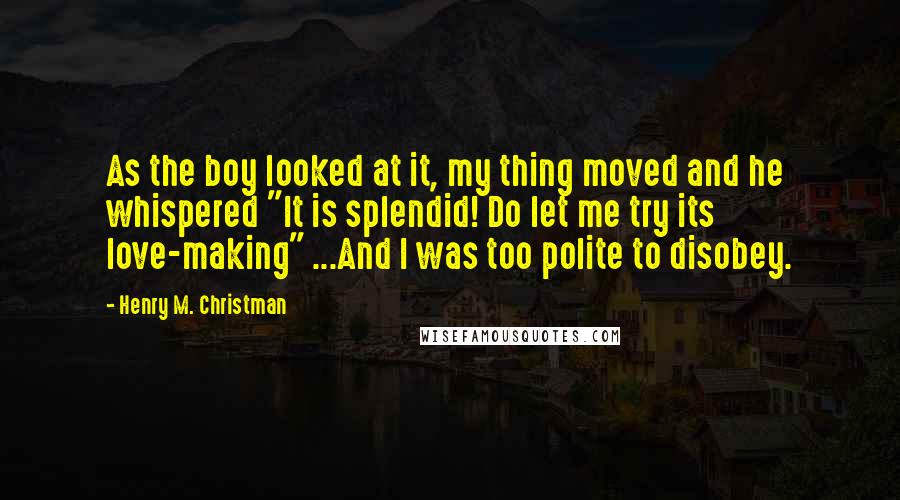 Henry M. Christman Quotes: As the boy looked at it, my thing moved and he whispered "It is splendid! Do let me try its love-making" ...And I was too polite to disobey.