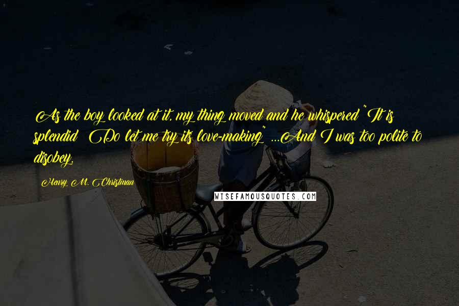 Henry M. Christman Quotes: As the boy looked at it, my thing moved and he whispered "It is splendid! Do let me try its love-making" ...And I was too polite to disobey.