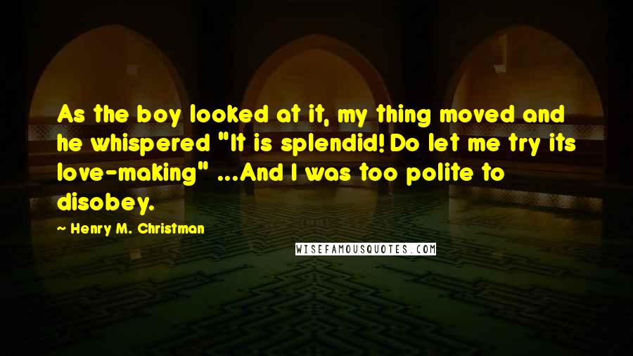 Henry M. Christman Quotes: As the boy looked at it, my thing moved and he whispered "It is splendid! Do let me try its love-making" ...And I was too polite to disobey.