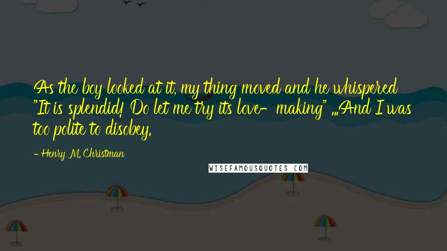 Henry M. Christman Quotes: As the boy looked at it, my thing moved and he whispered "It is splendid! Do let me try its love-making" ...And I was too polite to disobey.