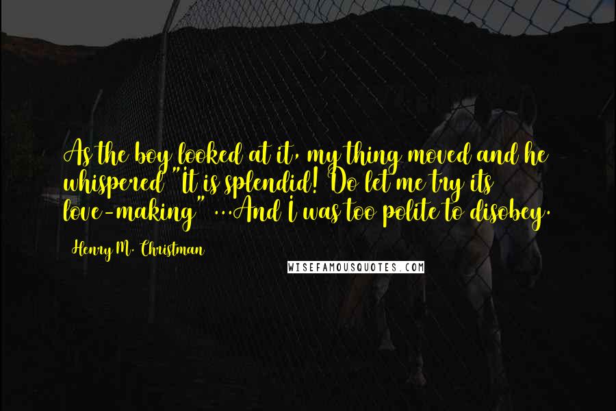 Henry M. Christman Quotes: As the boy looked at it, my thing moved and he whispered "It is splendid! Do let me try its love-making" ...And I was too polite to disobey.