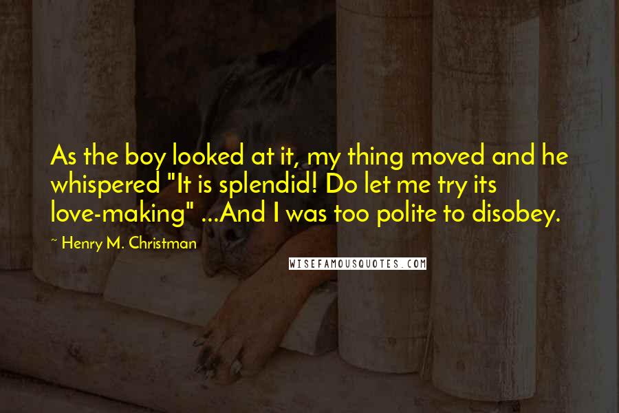 Henry M. Christman Quotes: As the boy looked at it, my thing moved and he whispered "It is splendid! Do let me try its love-making" ...And I was too polite to disobey.