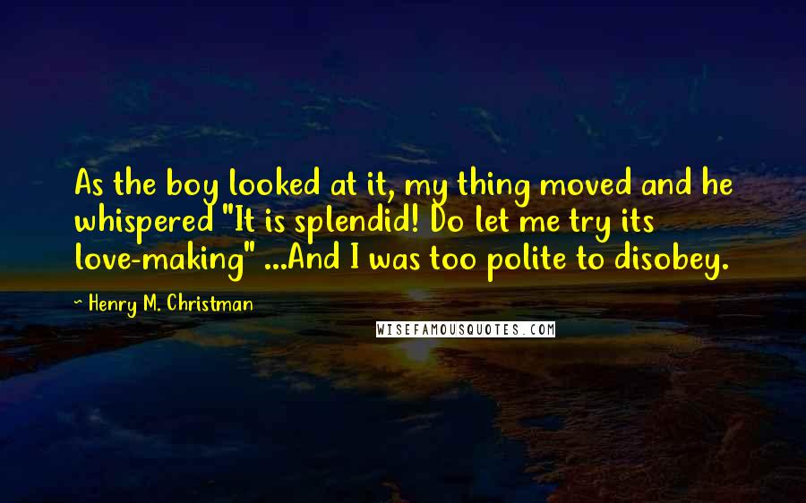 Henry M. Christman Quotes: As the boy looked at it, my thing moved and he whispered "It is splendid! Do let me try its love-making" ...And I was too polite to disobey.