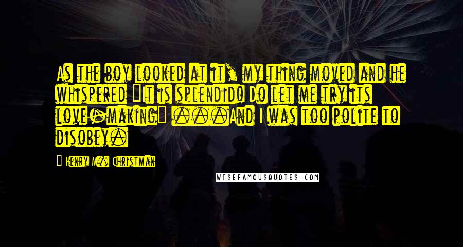 Henry M. Christman Quotes: As the boy looked at it, my thing moved and he whispered "It is splendid! Do let me try its love-making" ...And I was too polite to disobey.