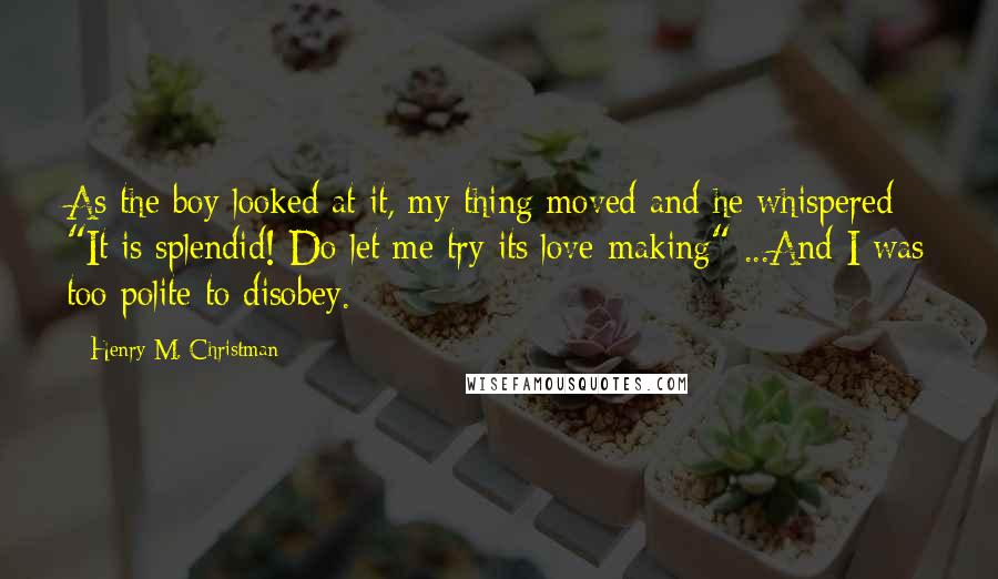 Henry M. Christman Quotes: As the boy looked at it, my thing moved and he whispered "It is splendid! Do let me try its love-making" ...And I was too polite to disobey.