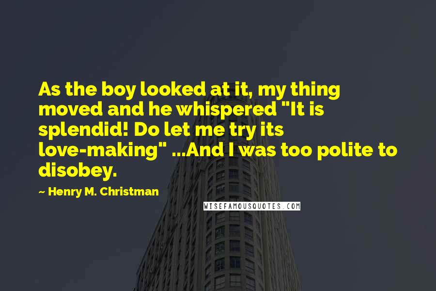 Henry M. Christman Quotes: As the boy looked at it, my thing moved and he whispered "It is splendid! Do let me try its love-making" ...And I was too polite to disobey.