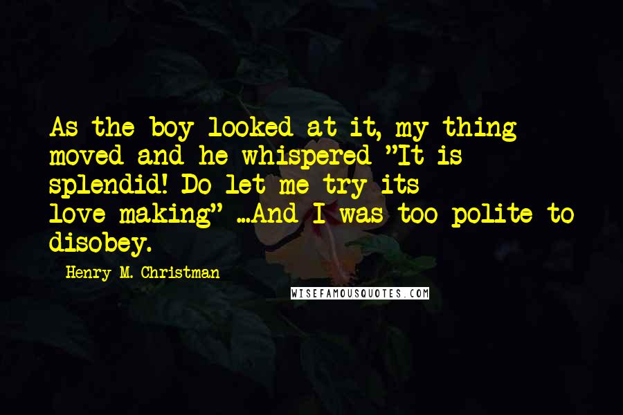 Henry M. Christman Quotes: As the boy looked at it, my thing moved and he whispered "It is splendid! Do let me try its love-making" ...And I was too polite to disobey.